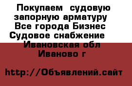 Покупаем  судовую запорную арматуру - Все города Бизнес » Судовое снабжение   . Ивановская обл.,Иваново г.